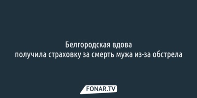 Белгородская вдова получила страховку за смерть мужа из-за обстрела