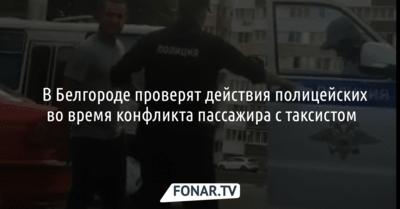 В Белгороде проверят действия полицейских во время конфликта пассажира с таксистом
