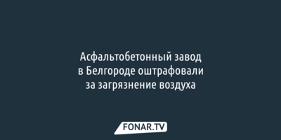 Асфальтобетонный завод в Белгороде оштрафовали за загрязнение воздуха