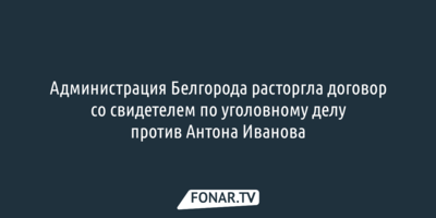 СМИ: Мэрия Белгорода расторгла договор со свидетелем по делу против бывшего мэра