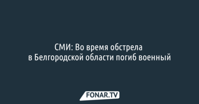 СМИ: Во время обстрела в Белгородской области погиб военный