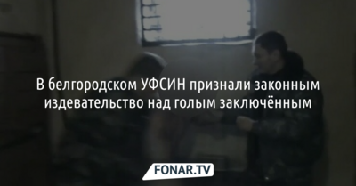В белгородском УФСИН признали законным издевательство над голым заключённым