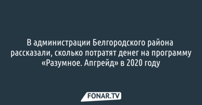 В администрации Белгородского района рассказали, сколько потратят денег на программу «Разумное. Апгрейд» в 2020 году