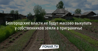 Белгородские власти не будут массово выкупать у собственников земли в приграничье 