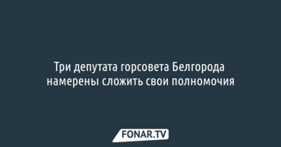 Три депутата горсовета Белгорода намерены сложить свои полномочия
