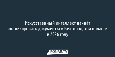 Искусственный интеллект начнёт анализировать документы в Белгородской области в 2026 году