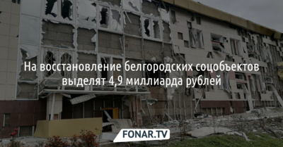 В Белгородской области на восстановление социальных объектов выделят 4,9 миллиарда рублей