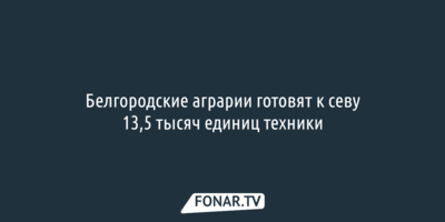 Гладков рассказал о готовности белгородских аграриев к посевным работам