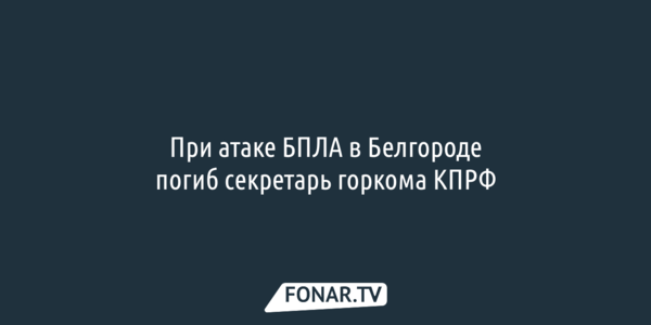 В Белгороде при атаке БПЛА погиб секретарь горкома КПРФ