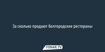 Несколько крупных белгородских ресторанов выставили на продажу