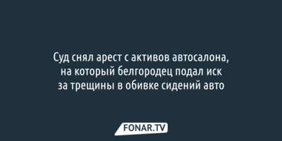 Суд снял арест с активов автосалона, на который белгородец подал иск за трещины в обивке сидений Mercedes-Benz 