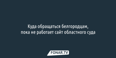 Куда обращаться белгородцам, пока не работает сайт областного суда