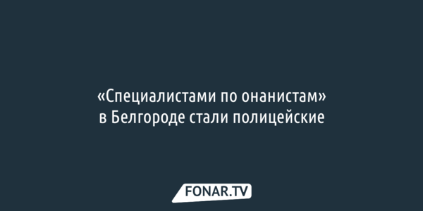 «Специалистами по онанистам» в Белгороде стали полицейские
