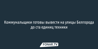 Коммунальщики готовы вывести на улицы Белгорода до ста единиц техники 