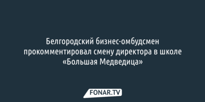 Белгородские чиновники оперативно нашли нового директора в школу «Большая Медведица» 