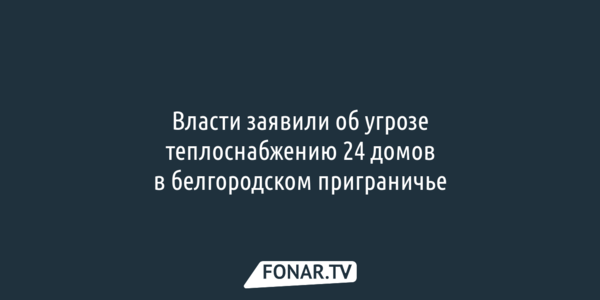 24 дома в белгородском приграничье зимой могут остаться без тепла