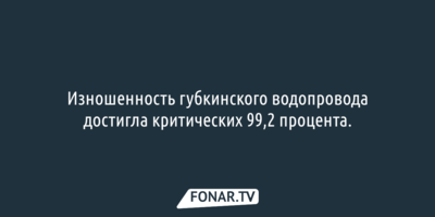 Изношенность губкинского водопровода достигла критических 99,2 процента