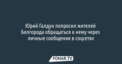 Юрий Галдун попросил жителей Белгорода обращаться к нему через личные сообщения в соцсетях