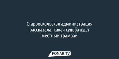 Старооскольская администрация рассказала, какая судьба ждёт местный трамвай