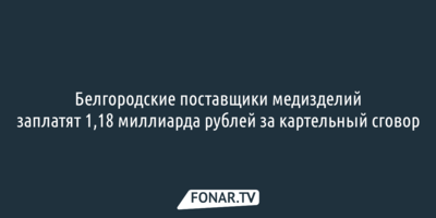 Белгородские поставщики медизделий заплатят 1,18 миллиарда рублей за картельный сговор