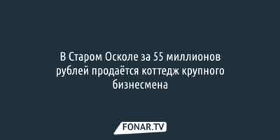 В Старом Осколе за 55 миллионов рублей продаётся коттедж крупного бизнесмена