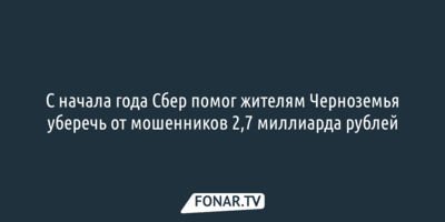 С начала года Сбер помог жителям Черноземья уберечь от мошенников 2,7 миллиарда рублей