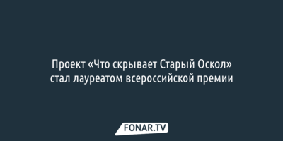 Проект «Что скрывает Старый Оскол» стал лауреатом всероссийской премии