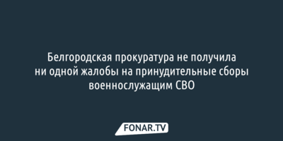 Белгородская прокуратура не получила ни одной жалобы на принудительные сборы на СВО