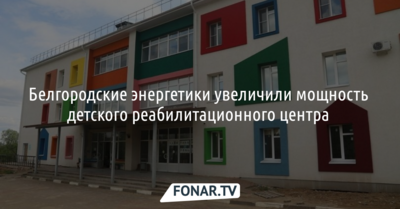 Белгородские энергетики увеличили мощность детского реабилитационного центра 