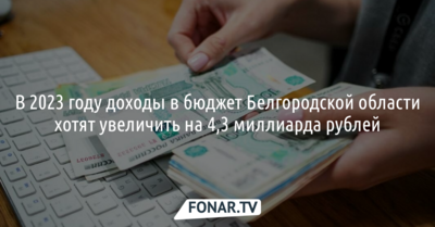 В 2023 году доходы в бюджет Белгородской области хотят увеличить на 4,3 миллиарда рублей