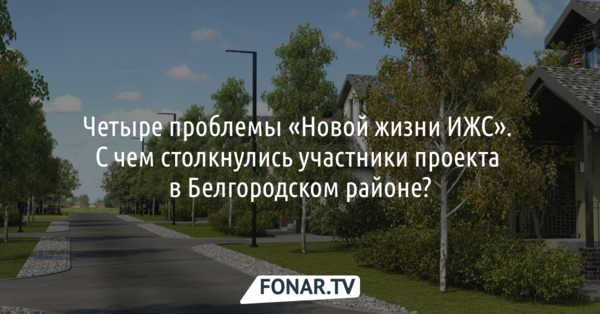 Четыре проблемы «Новой жизни ИЖС». С чем столкнулись участники проекта в Белгородском районе?