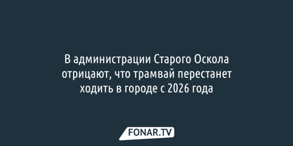 В администрации Старого Оскола отрицают, что трамвай перестанет ходить в городе с 2026 года [обновлено]