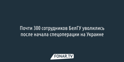 Почти 300 сотрудников БелГУ уволились после начала спецоперации на Украине