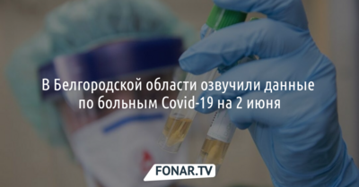 В Белгородской области озвучили данные по больным Covid-19 на 2 июня