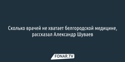 Сколько врачей не хватает белгородской медицине, рассказал Александр Шуваев