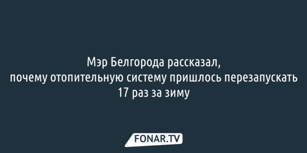 Мэр Белгорода рассказал, почему отопительную систему пришлось перезапускать 17 раз за зиму 