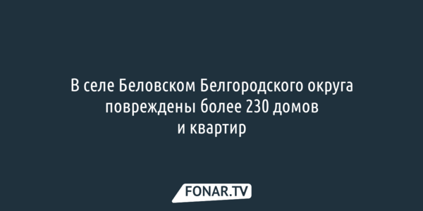 В селе Беловском Белгородского округа повреждены более 230 домов и квартир