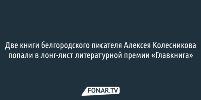 Две книги белгородского писателя Алексея Колесникова попали в лонг-лист литературной премии «Главкнига»