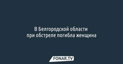 В Белгородской области при обстреле погибла женщина