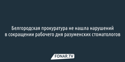 Белгородская прокуратура не нашла нарушений в сокращении рабочего дня разуменских стоматологов