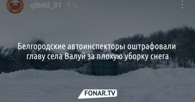 Белгородские автоинспекторы оштрафовали главу села Валуй за плохую уборку снега