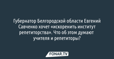 Губернатор Белгородской области Евгений Савченко хочет «​искоренить институт репетиторства». Что об этом думают учителя и репетиторы?