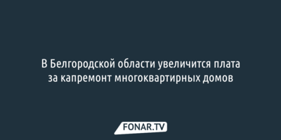 Белгородцы будут больше платить за капремонт