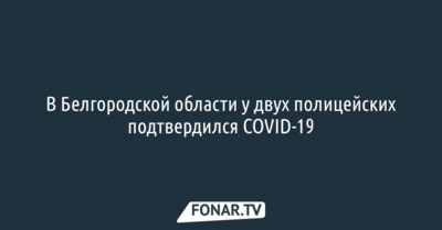 ​В Белгородской области у двух полицейских подтвердился COVID-19​