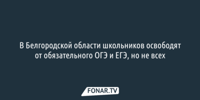 В Белгородской области школьников освободят от обязательного ОГЭ и ЕГЭ, но не всех