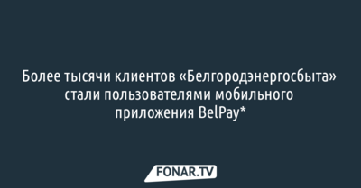 Более тысячи клиентов «Белгородэнергосбыта» стали пользователями мобильного приложения BelPay*