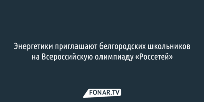 Энергетики приглашают белгородских школьников на Всероссийскую олимпиаду «Россетей»