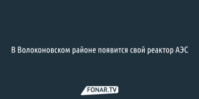 В Волоконовском районе появится свой реактор АЭС