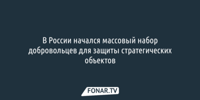 В России начался массовый набор добровольцев для защиты стратегических объектов