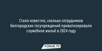 Стало известно, сколько сотрудников белгородских госучреждений приватизировали служебное жильё в 2024 году